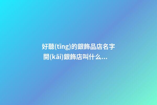 好聽(tīng)的銀飾品店名字 開(kāi)銀飾店叫什么名字好-名學(xué)網(wǎng)